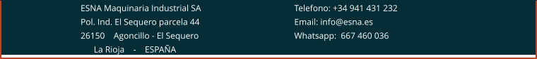 ESNA Maquinaria Industrial SA 				Telefono: +34 941 431 232 Pol. Ind. El Sequero parcela 44 				Email: info@esna.es 26150    Agoncillo - El Sequero				Whatsapp:  667 460 036       La Rioja    -    ESPAÑA