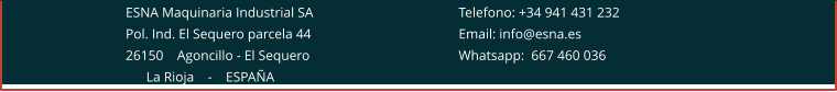 ESNA Maquinaria Industrial SA 				Telefono: +34 941 431 232 Pol. Ind. El Sequero parcela 44 				Email: info@esna.es 26150    Agoncillo - El Sequero				Whatsapp:  667 460 036       La Rioja    -    ESPAÑA
